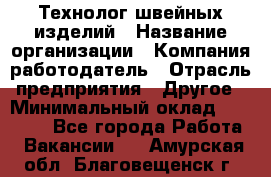 Технолог швейных изделий › Название организации ­ Компания-работодатель › Отрасль предприятия ­ Другое › Минимальный оклад ­ 60 000 - Все города Работа » Вакансии   . Амурская обл.,Благовещенск г.